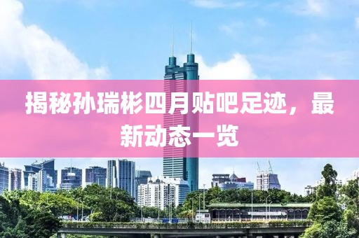 揭秘孙瑞彬四月贴吧足迹，最新动态一览
