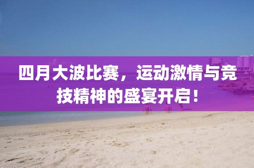 四月大波比赛，运动激情与竞技精神的盛宴开启！