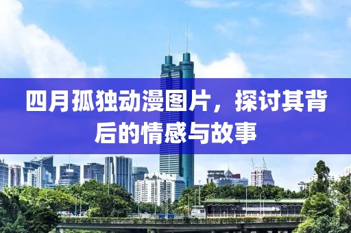 四月孤独动漫图片，探讨其背后的情感与故事