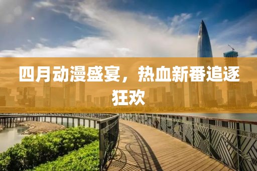 四月动漫盛宴，热血新番追逐狂欢