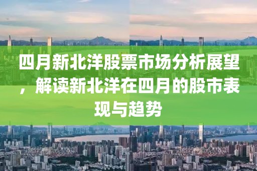 四月新北洋股票市场分析展望，解读新北洋在四月的股市表现与趋势