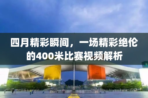 四月精彩瞬间，一场精彩绝伦的400米比赛视频解析