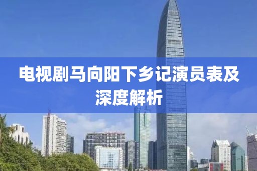 电视剧马向阳下乡记演员表及深度解析