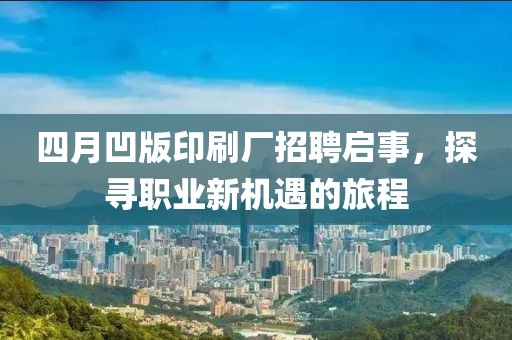 四月凹版印刷厂招聘启事，探寻职业新机遇的旅程