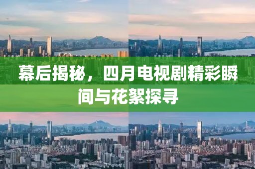 幕后揭秘，四月电视剧精彩瞬间与花絮探寻