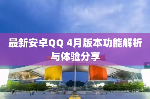 最新安卓QQ 4月版本功能解析与体验分享