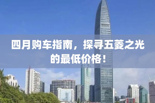 四月购车指南，探寻五菱之光的最低价格！