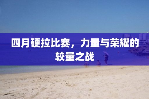 四月硬拉比赛，力量与荣耀的较量之战