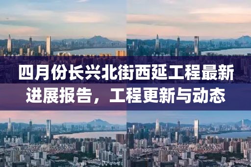 四月份长兴北街西延工程最新进展报告，工程更新与动态