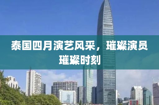 泰国四月演艺风采，璀璨演员璀璨时刻