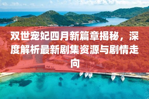 双世宠妃四月新篇章揭秘，深度解析最新剧集资源与剧情走向