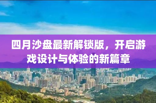 四月沙盘最新解锁版，开启游戏设计与体验的新篇章