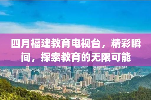 四月福建教育电视台，精彩瞬间，探索教育的无限可能
