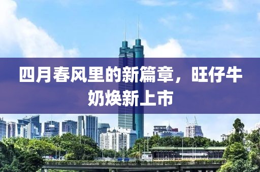四月春风里的新篇章，旺仔牛奶焕新上市