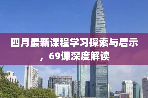 四月最新课程学习探索与启示，69课深度解读