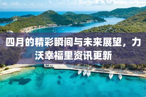 四月的精彩瞬间与未来展望，力沃幸福里资讯更新
