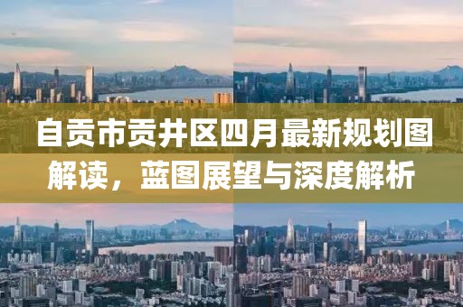 自贡市贡井区四月最新规划图解读，蓝图展望与深度解析