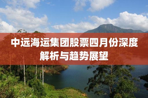 中远海运集团股票四月份深度解析与趋势展望