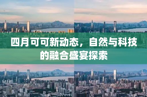 四月可可新动态，自然与科技的融合盛宴探索