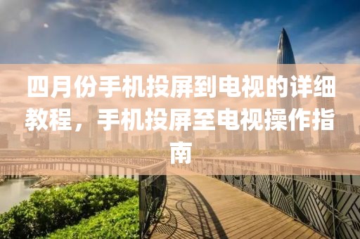 四月份手机投屏到电视的详细教程，手机投屏至电视操作指南