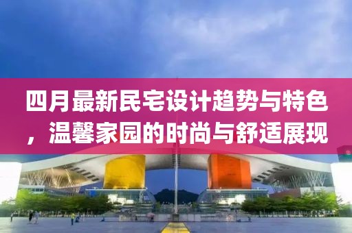 四月最新民宅设计趋势与特色，温馨家园的时尚与舒适展现