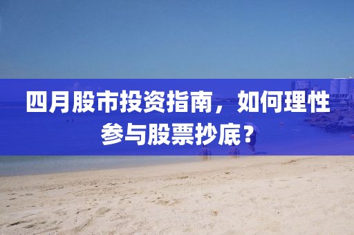 四月股市投资指南，如何理性参与股票抄底？