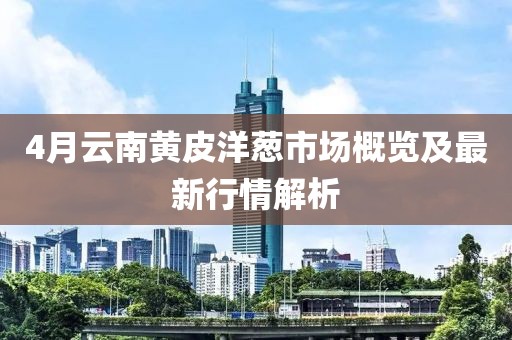4月云南黄皮洋葱市场概览及最新行情解析