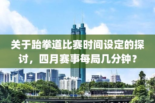 关于跆拳道比赛时间设定的探讨，四月赛事每局几分钟？