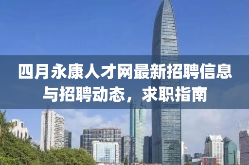 四月永康人才网最新招聘信息与招聘动态，求职指南