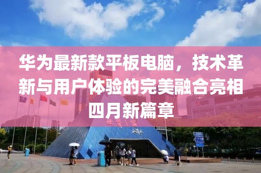 华为最新款平板电脑，技术革新与用户体验的完美融合亮相四月新篇章