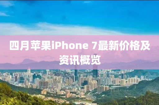 四月苹果iPhone 7最新价格及资讯概览