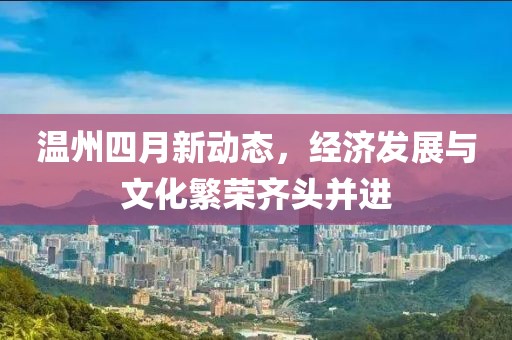 温州四月新动态，经济发展与文化繁荣齐头并进