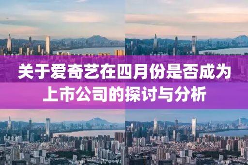 关于爱奇艺在四月份是否成为上市公司的探讨与分析