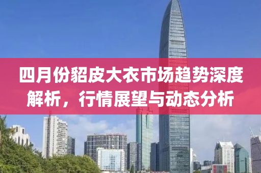 四月份貂皮大衣市场趋势深度解析，行情展望与动态分析
