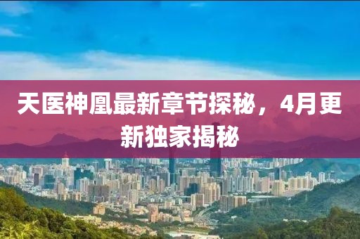 天医神凰最新章节探秘，4月更新独家揭秘