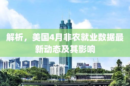 解析，美国4月非农就业数据最新动态及其影响