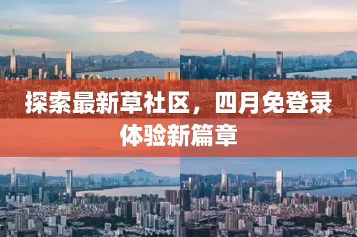 探索最新草社区，四月免登录体验新篇章