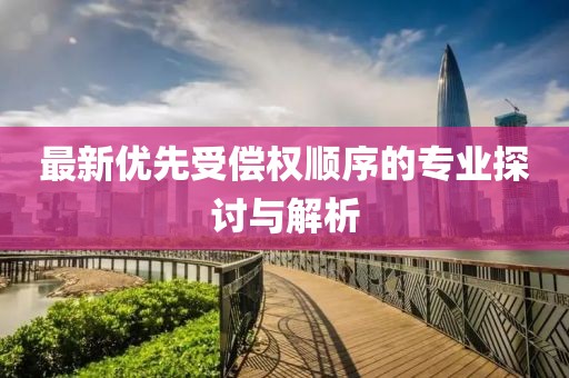 最新优先受偿权顺序的专业探讨与解析