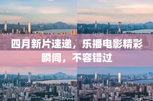 四月新片速递，乐播电影精彩瞬间，不容错过