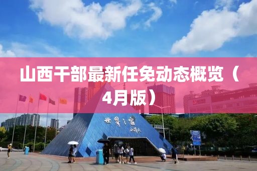 山西干部最新任免动态概览（4月版）