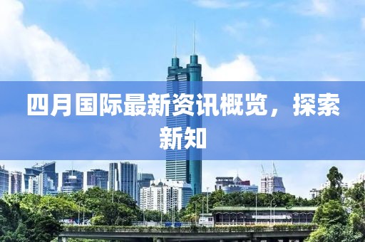 四月国际最新资讯概览，探索新知