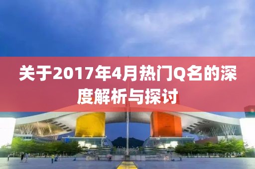 关于2017年4月热门Q名的深度解析与探讨
