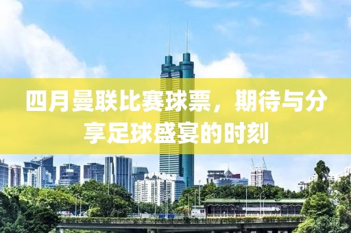 四月曼联比赛球票，期待与分享足球盛宴的时刻