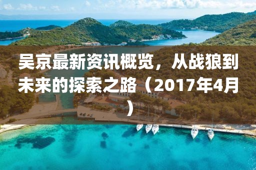 吴京最新资讯概览，从战狼到未来的探索之路（2017年4月）