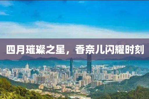 四月璀璨之星，香奈儿闪耀时刻