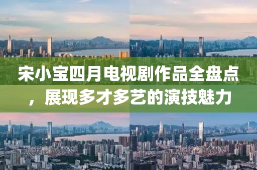 宋小宝四月电视剧作品全盘点，展现多才多艺的演技魅力
