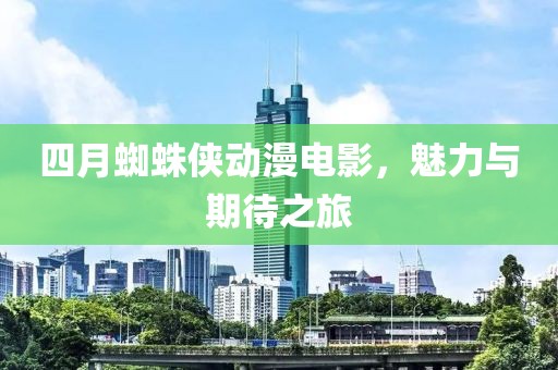 四月蜘蛛侠动漫电影，魅力与期待之旅
