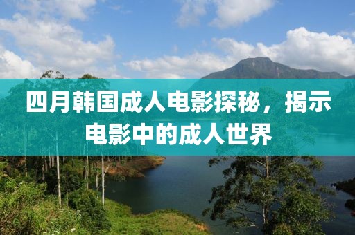 四月韩国成人电影探秘，揭示电影中的成人世界