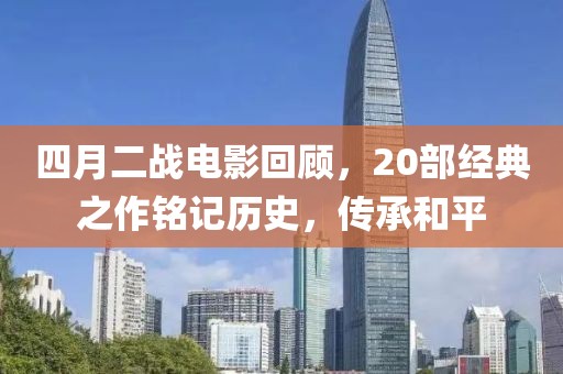 四月二战电影回顾，20部经典之作铭记历史，传承和平