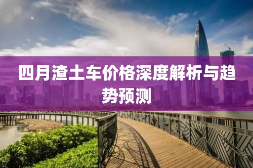四月渣土车价格深度解析与趋势预测